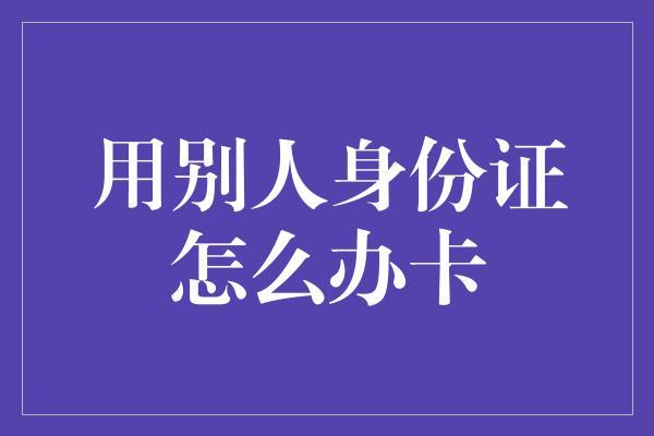 用别人身份证怎么办卡