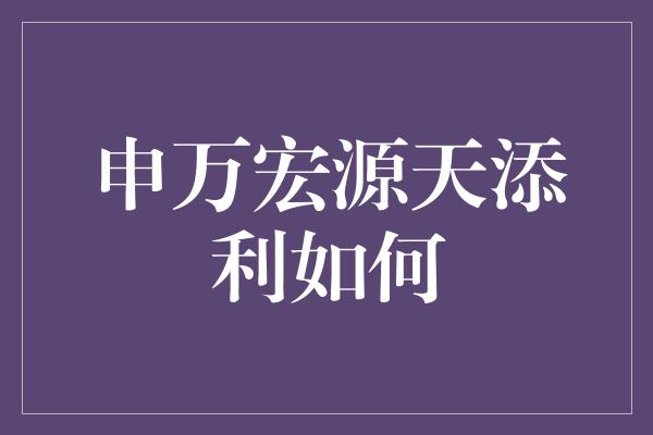 申万宏源天添利如何