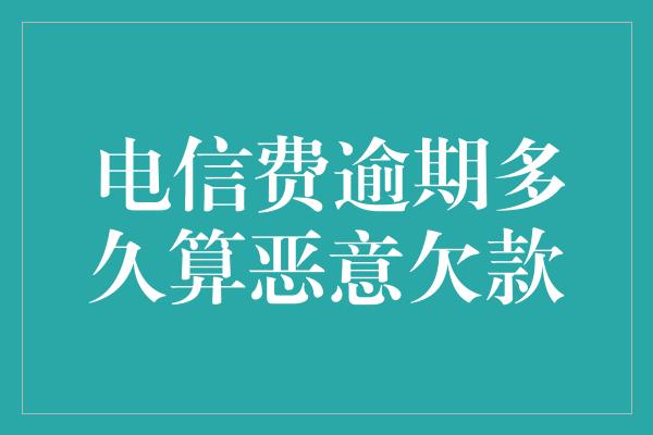 电信费逾期多久算恶意欠款