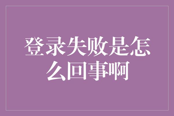 登录失败是怎么回事啊