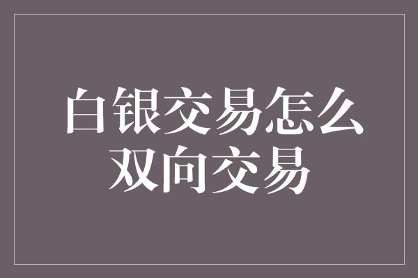 白银交易怎么双向交易