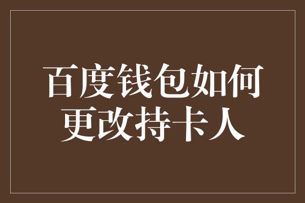 百度钱包如何更改持卡人