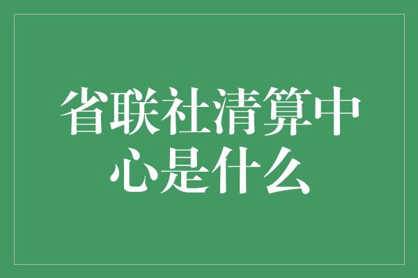 省联社清算中心是什么