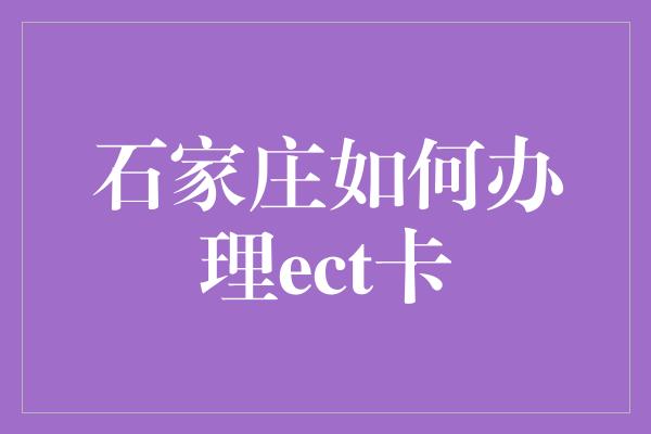 石家庄如何办理ect卡