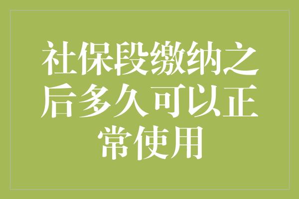 社保段缴纳之后多久可以正常使用