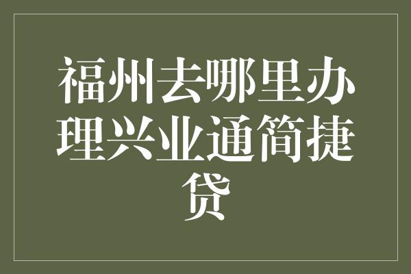 福州去哪里办理兴业通简捷贷