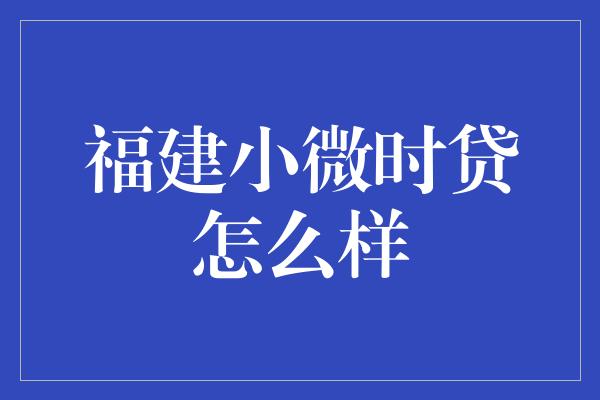 福建小微时贷怎么样