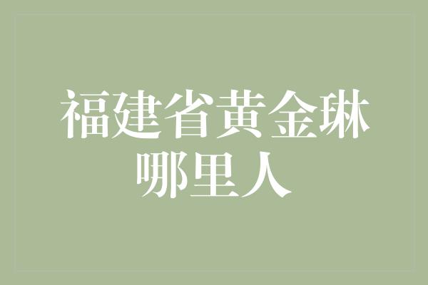 福建省黄金琳哪里人