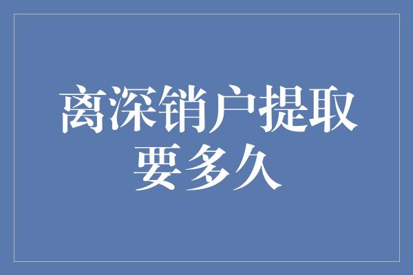 离深销户提取要多久