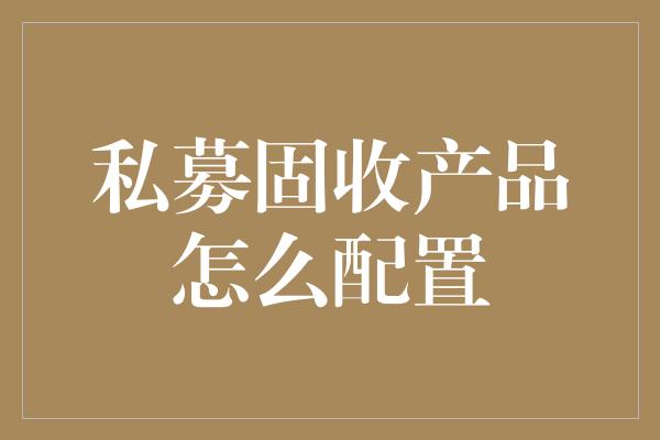 私募固收产品怎么配置