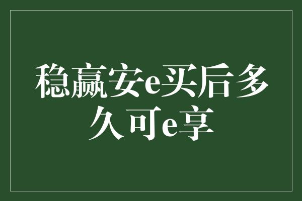 稳赢安e买后多久可e享