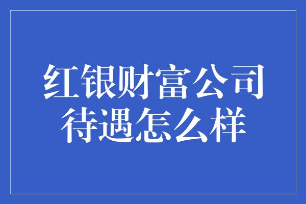 红银财富公司待遇怎么样