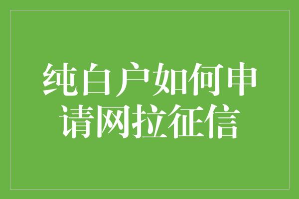 纯白户如何申请网拉征信