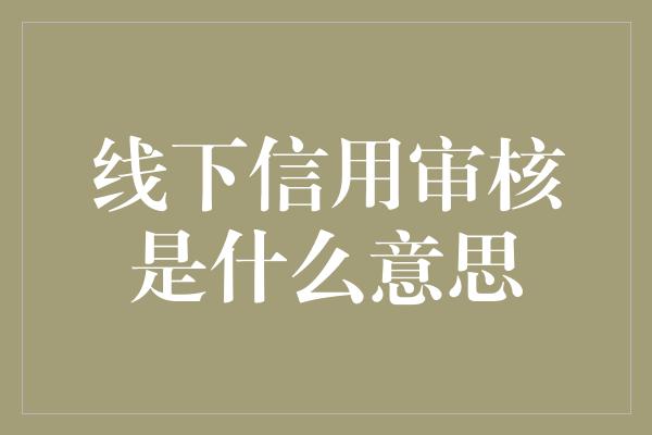 线下信用审核是什么意思