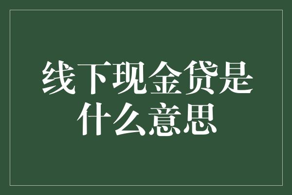 线下现金贷是什么意思