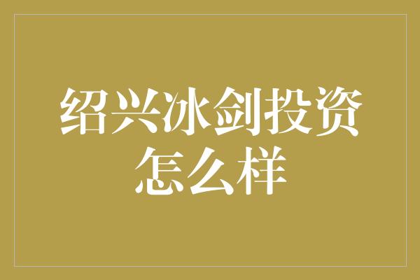 绍兴冰剑投资怎么样