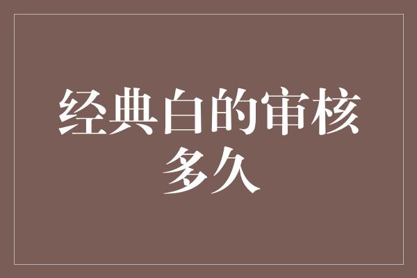 经典白的审核多久