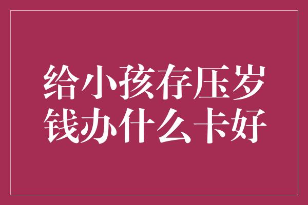 给小孩存压岁钱办什么卡好