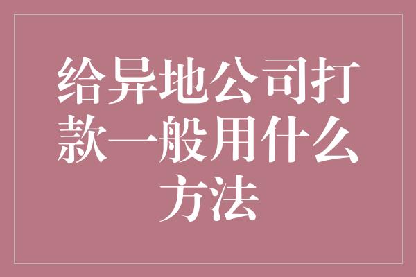 给异地公司打款一般用什么方法