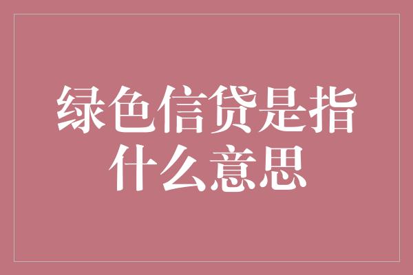 绿色信贷是指什么意思