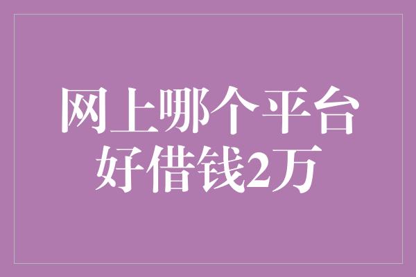 网上哪个平台好借钱2万