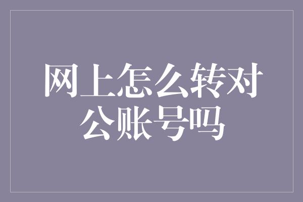 网上怎么转对公账号吗