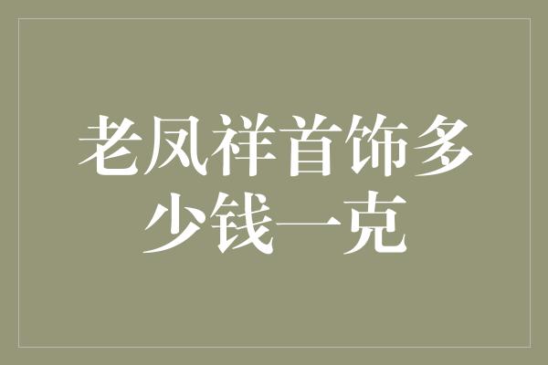 老凤祥首饰多少钱一克