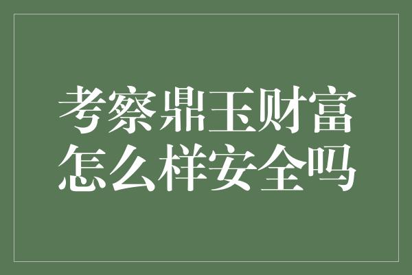 考察鼎玉财富怎么样安全吗