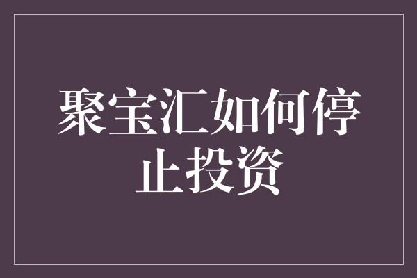 聚宝汇如何停止投资