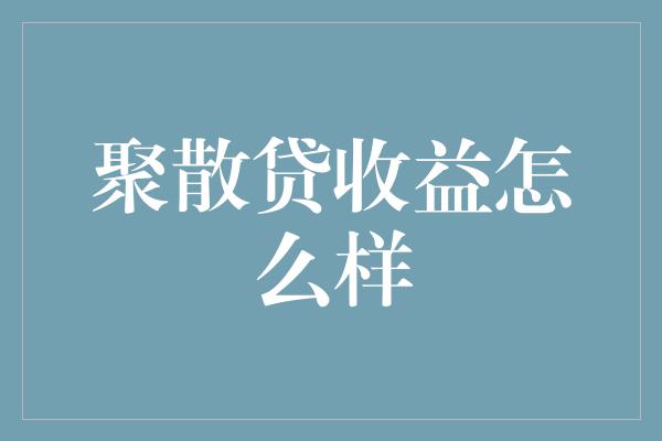 聚散贷收益怎么样