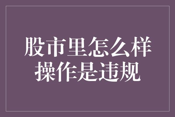 股市里怎么样操作是违规