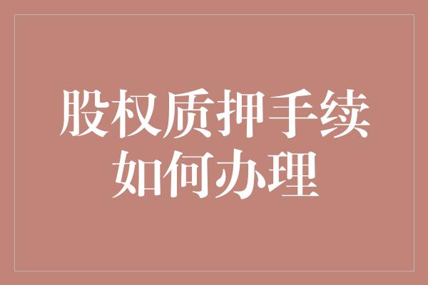 股权质押手续如何办理