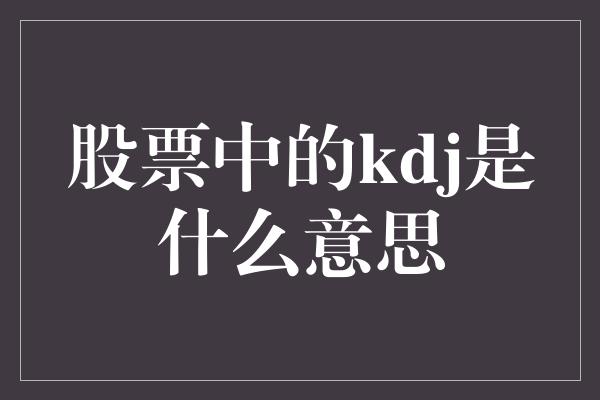 股票中的kdj是什么意思