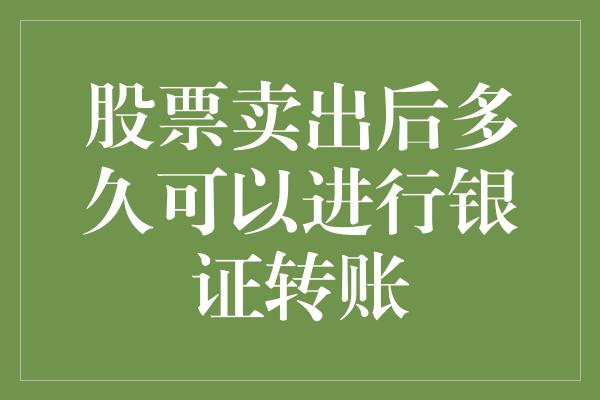 股票卖出后多久可以进行银证转账