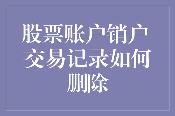 股票账户销户 交易记录如何删除