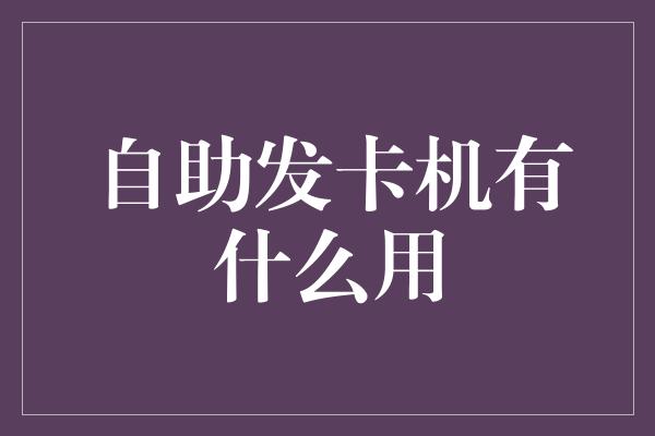 自助发卡机有什么用