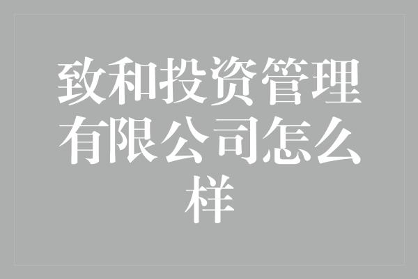 致和投资管理有限公司怎么样