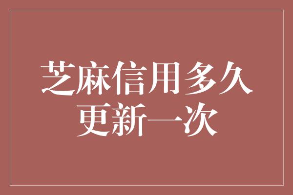 芝麻信用多久更新一次