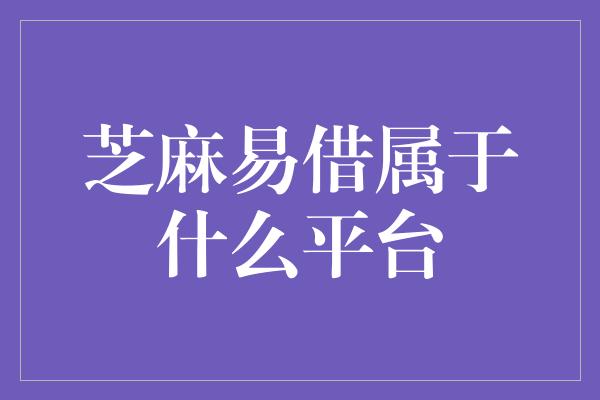 芝麻易借属于什么平台