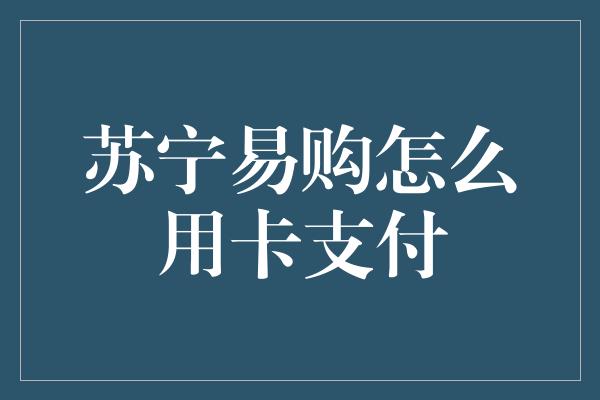 苏宁易购怎么用卡支付