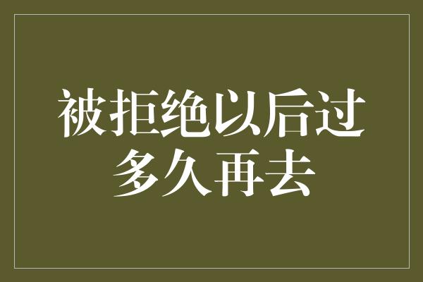 被拒绝以后过多久再去