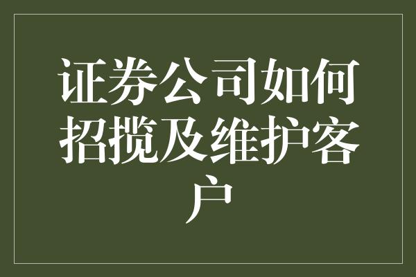 证券公司如何招揽及维护客户