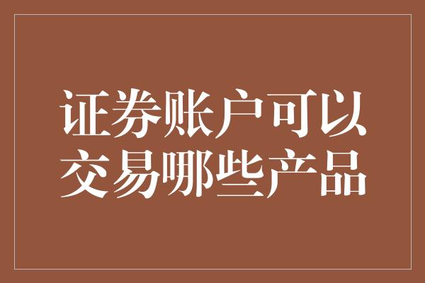 证券账户可以交易哪些产品