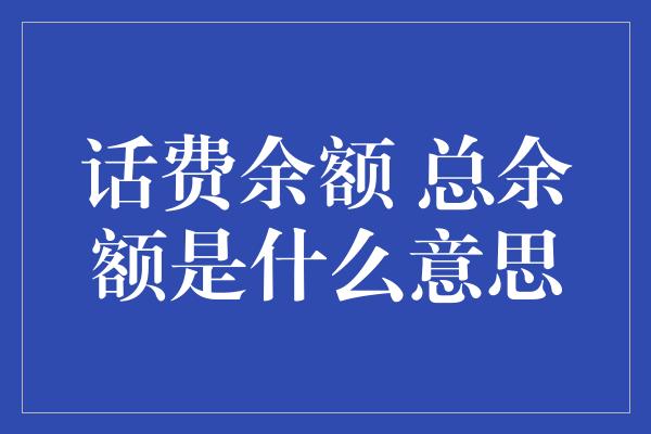 话费余额 总余额是什么意思