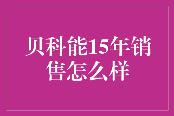 贝科能15年销售怎么样