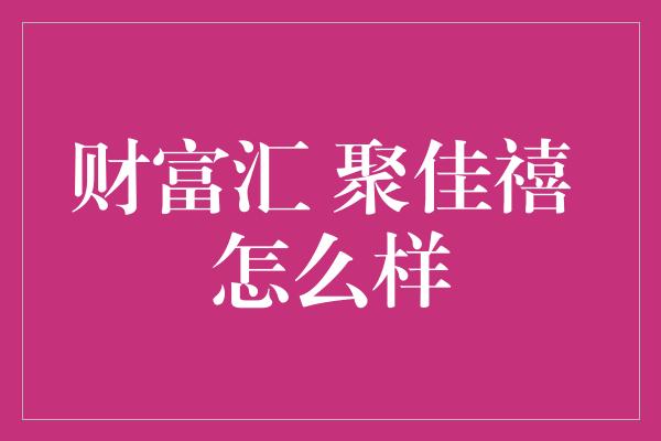 财富汇 聚佳禧 怎么样