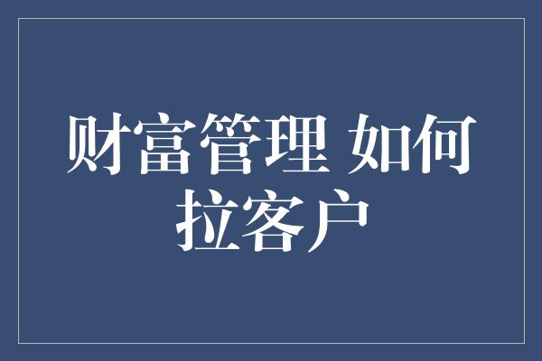 财富管理 如何拉客户