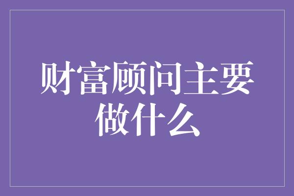 财富顾问主要做什么