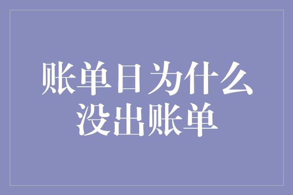 账单日为什么没出账单