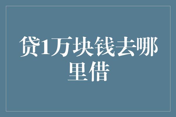 贷1万块钱去哪里借